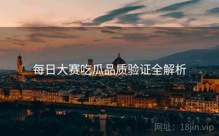 每日大赛吃瓜品质验证全解析