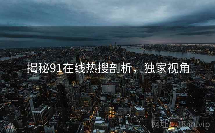 揭秘91在线热搜剖析，独家视角