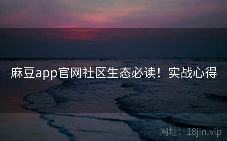 麻豆app官网社区生态必读！实战心得