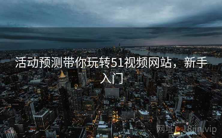 活动预测带你玩转51视频网站，新手入门