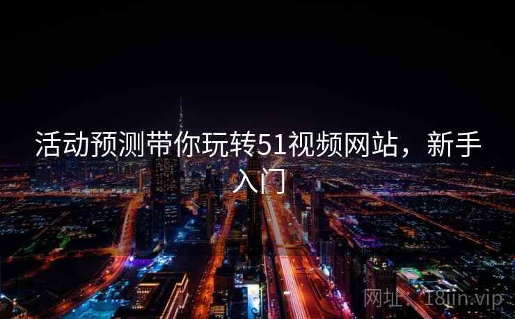 活动预测带你玩转51视频网站，新手入门