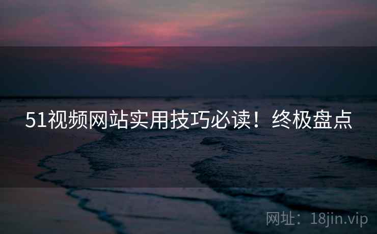 51视频网站实用技巧必读！终极盘点