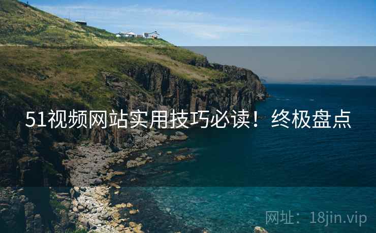 51视频网站实用技巧必读！终极盘点