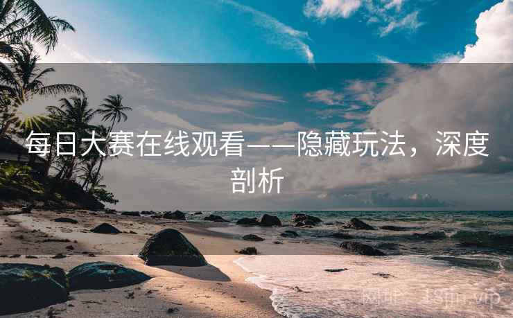 每日大赛在线观看——隐藏玩法，深度剖析