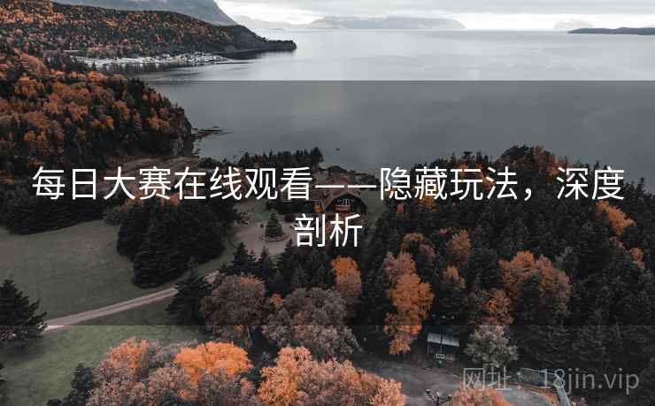 每日大赛在线观看——隐藏玩法，深度剖析