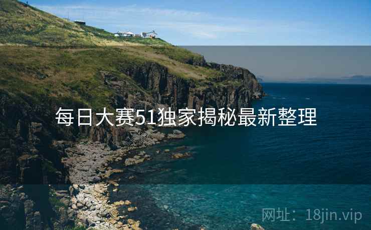 每日大赛51独家揭秘最新整理