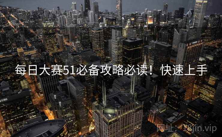 每日大赛51必备攻略必读！快速上手