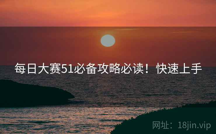 每日大赛51必备攻略必读！快速上手