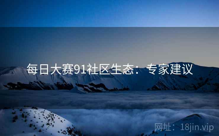 每日大赛91社区生态：专家建议