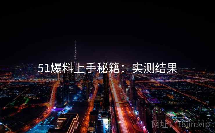 51爆料上手秘籍：实测结果