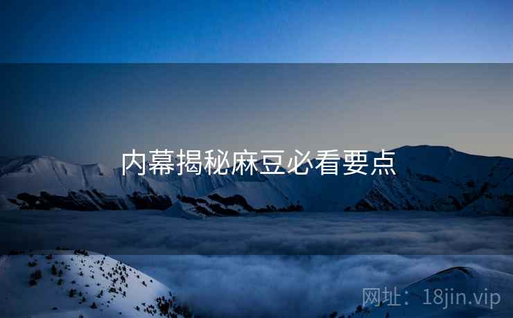 内幕揭秘麻豆必看要点
