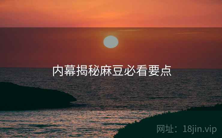 内幕揭秘麻豆必看要点