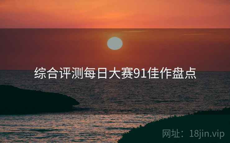 综合评测每日大赛91佳作盘点