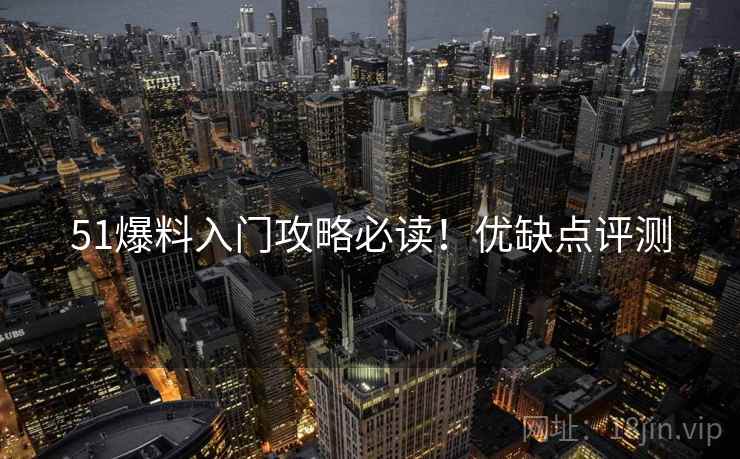 51爆料入门攻略必读！优缺点评测