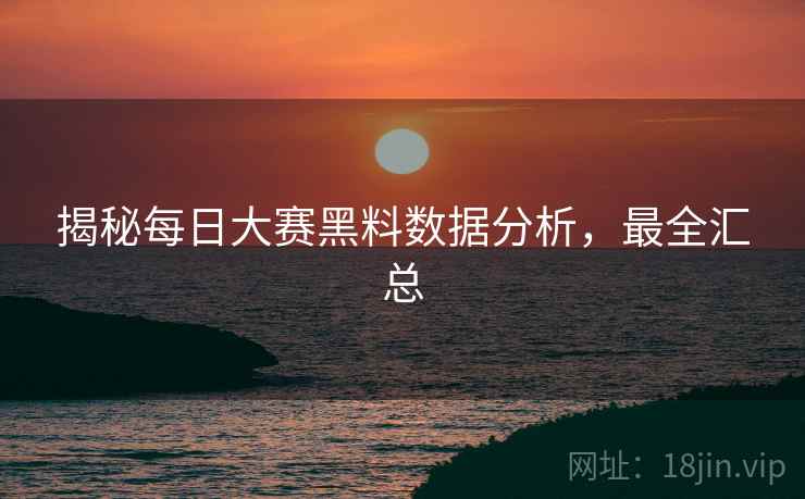 揭秘每日大赛黑料数据分析，最全汇总