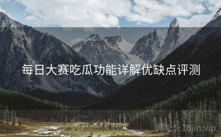 每日大赛吃瓜功能详解优缺点评测