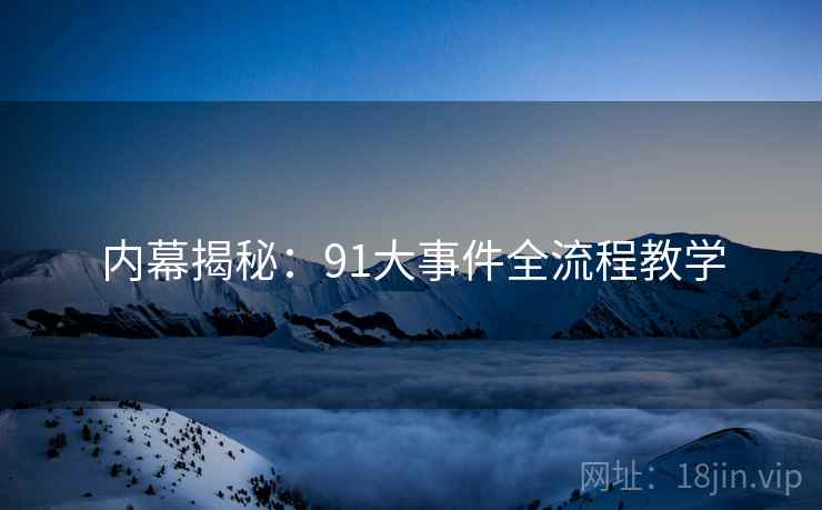 内幕揭秘：91大事件全流程教学