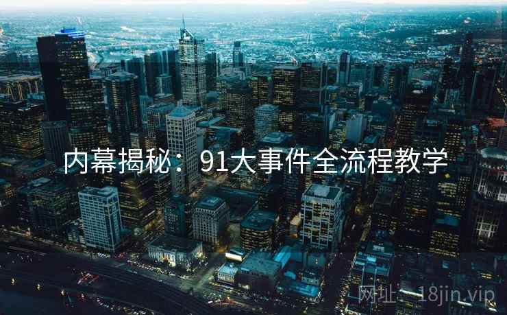 内幕揭秘：91大事件全流程教学