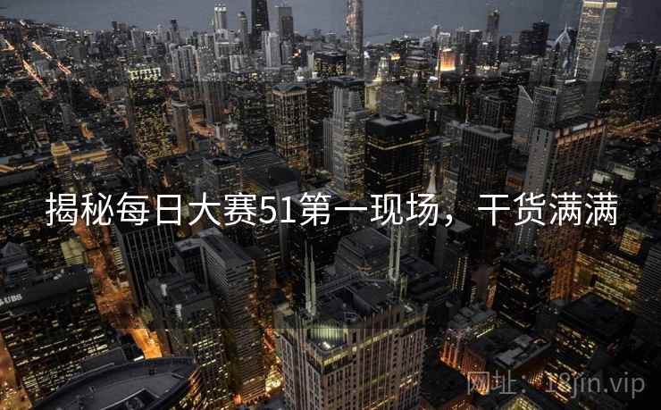揭秘每日大赛51第一现场，干货满满