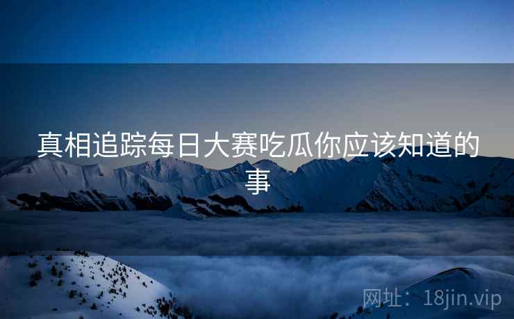 真相追踪每日大赛吃瓜你应该知道的事