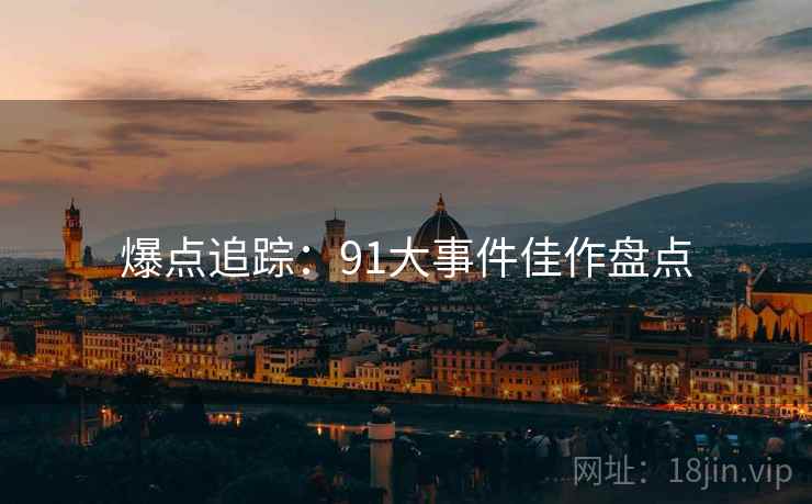 爆点追踪：91大事件佳作盘点