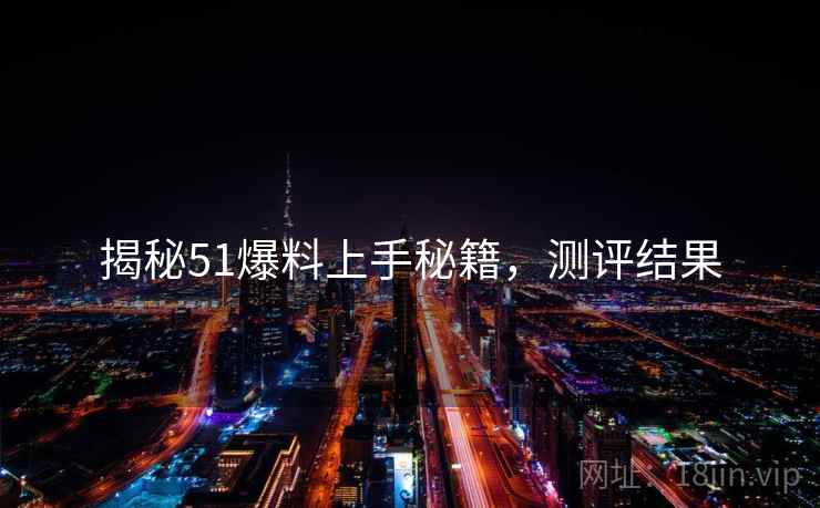 揭秘51爆料上手秘籍，测评结果
