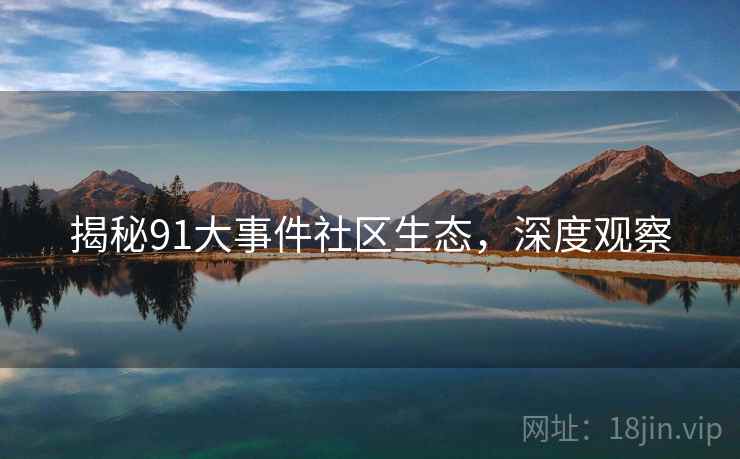 揭秘91大事件社区生态，深度观察