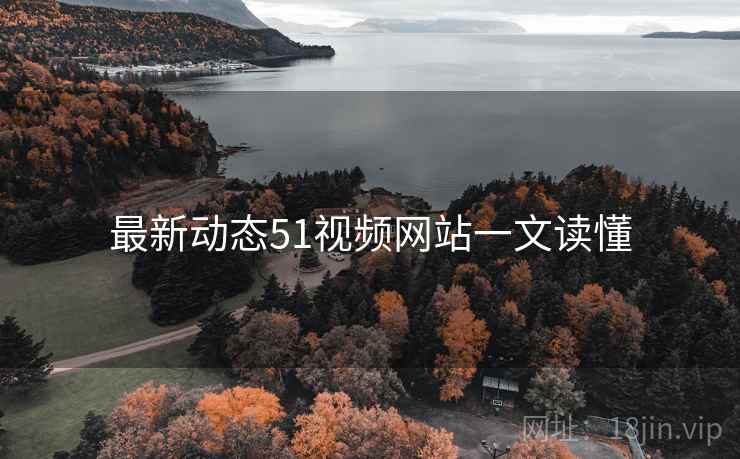 最新动态51视频网站一文读懂