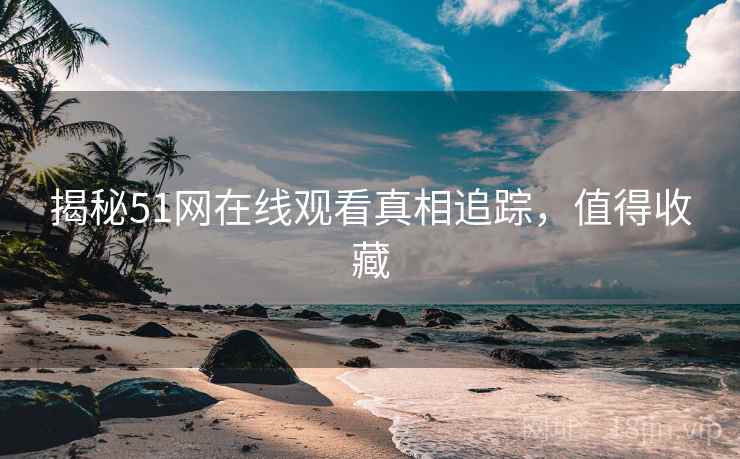 揭秘51网在线观看真相追踪，值得收藏