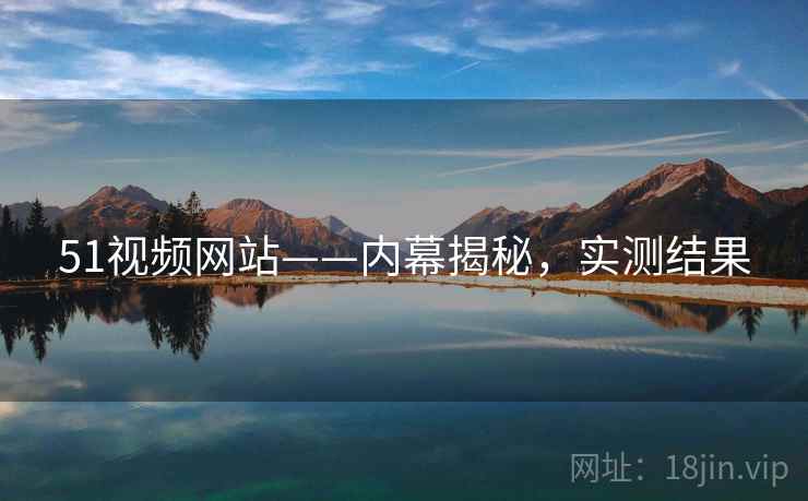 51视频网站——内幕揭秘，实测结果