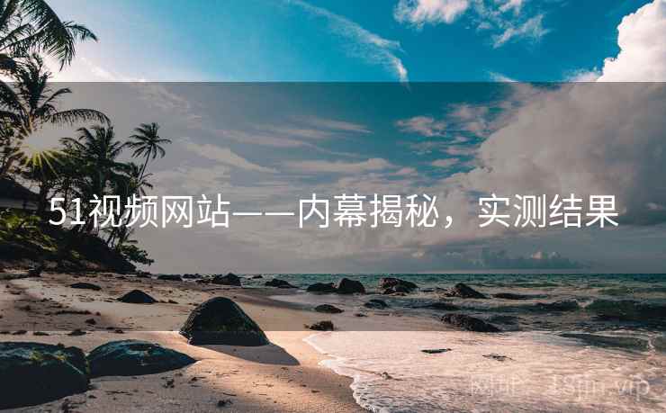 51视频网站——内幕揭秘，实测结果