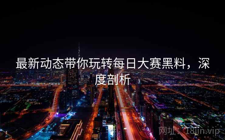 最新动态带你玩转每日大赛黑料，深度剖析