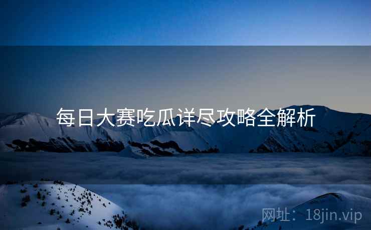 每日大赛吃瓜详尽攻略全解析