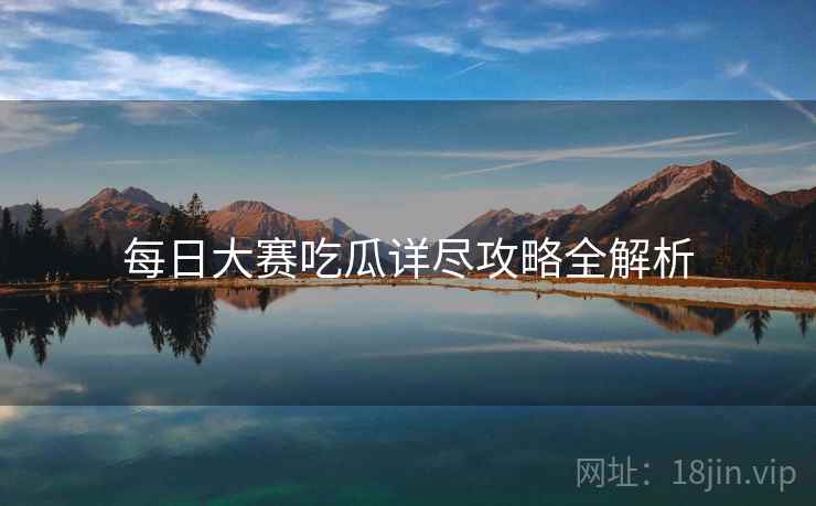 每日大赛吃瓜详尽攻略全解析
