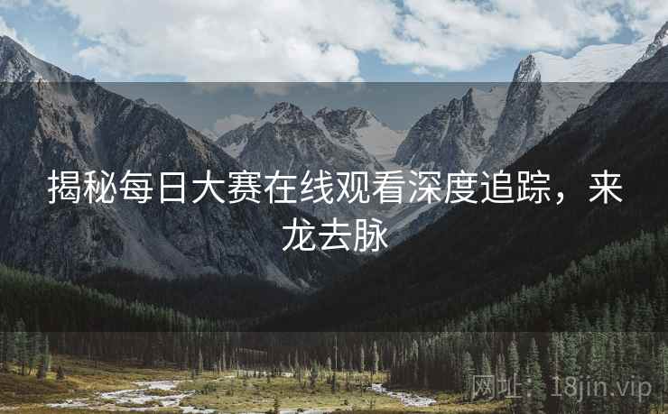 揭秘每日大赛在线观看深度追踪，来龙去脉