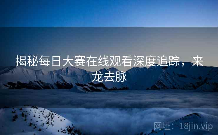 揭秘每日大赛在线观看深度追踪，来龙去脉