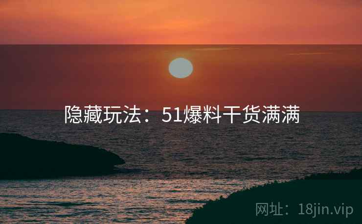 隐藏玩法：51爆料干货满满