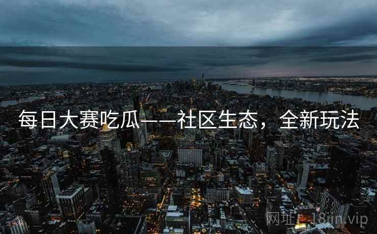 每日大赛吃瓜——社区生态，全新玩法