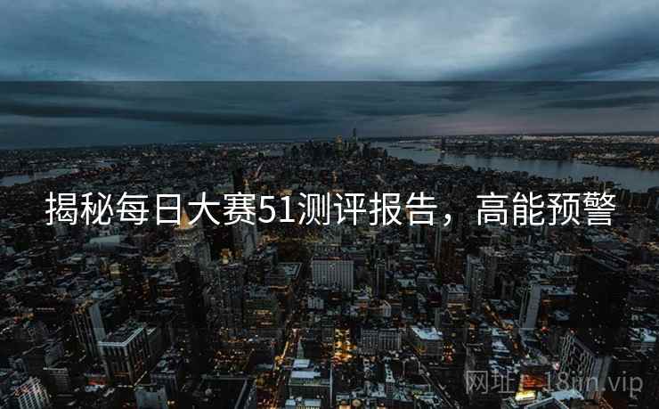 揭秘每日大赛51测评报告，高能预警