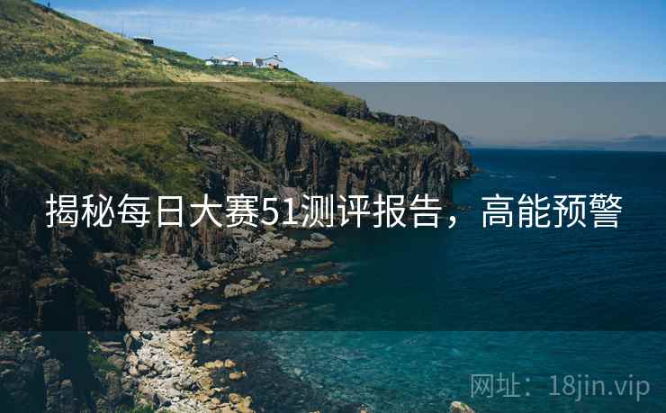揭秘每日大赛51测评报告，高能预警