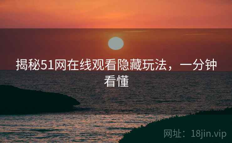 揭秘51网在线观看隐藏玩法，一分钟看懂