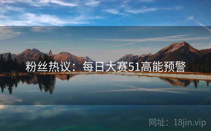 粉丝热议：每日大赛51高能预警