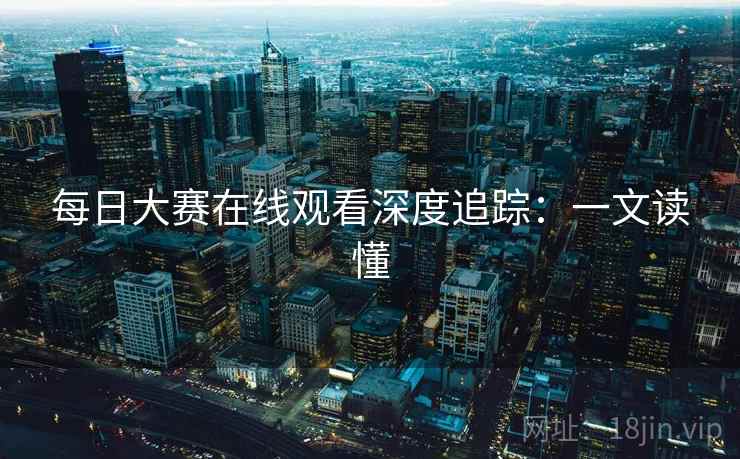 每日大赛在线观看深度追踪：一文读懂