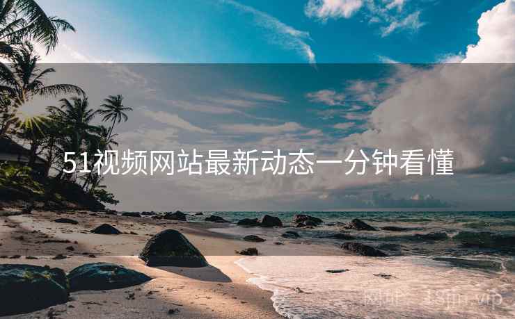 51视频网站最新动态一分钟看懂