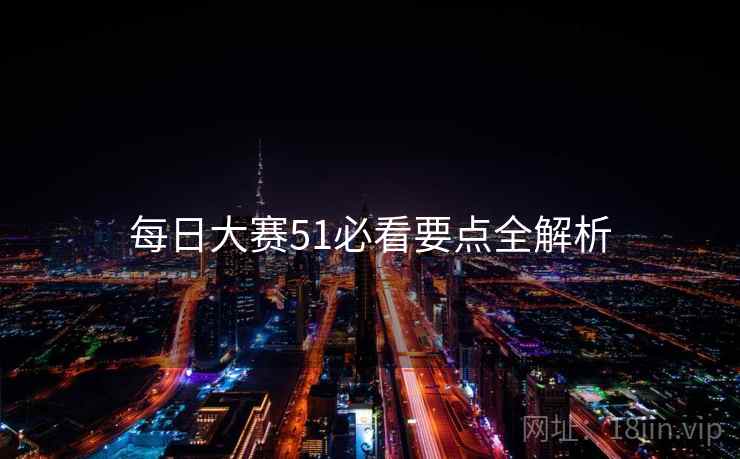 每日大赛51必看要点全解析
