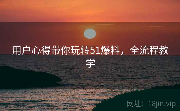 用户心得带你玩转51爆料，全流程教学