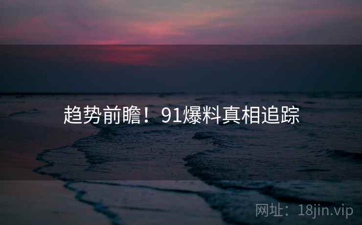趋势前瞻！91爆料真相追踪