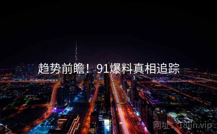趋势前瞻！91爆料真相追踪