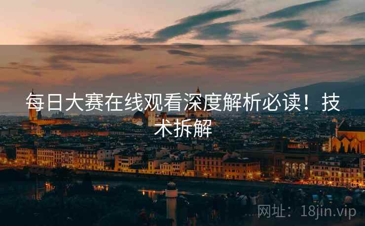 每日大赛在线观看深度解析必读！技术拆解