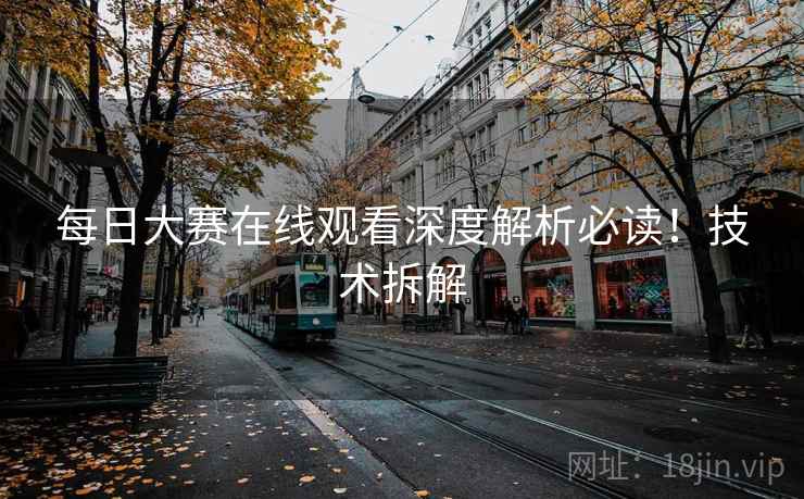 每日大赛在线观看深度解析必读！技术拆解